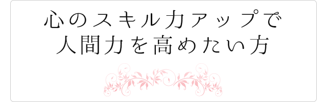 心のスキル力アップで人間力を高めたい方